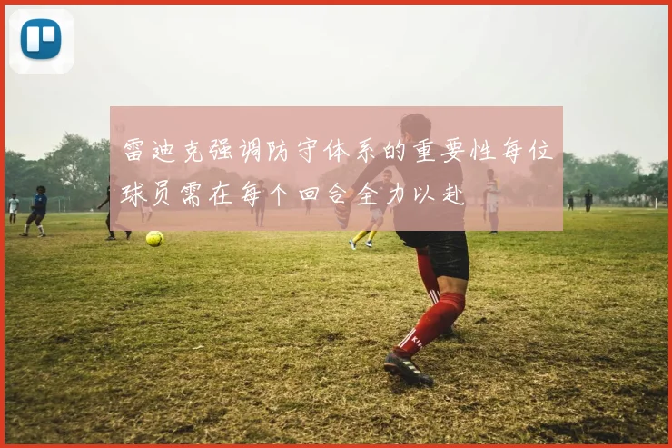 雷迪克强调防守体系的重要性每位球员需在每个回合全力以赴