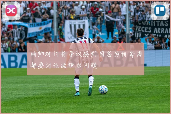 纳帅对门将争议感到困惑为何每周都要讨论诺伊尔问题