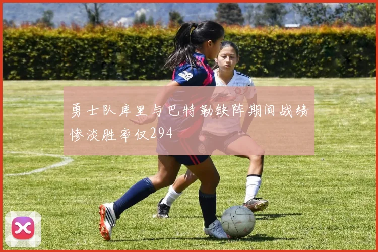 勇士队库里与巴特勒缺阵期间战绩惨淡胜率仅294