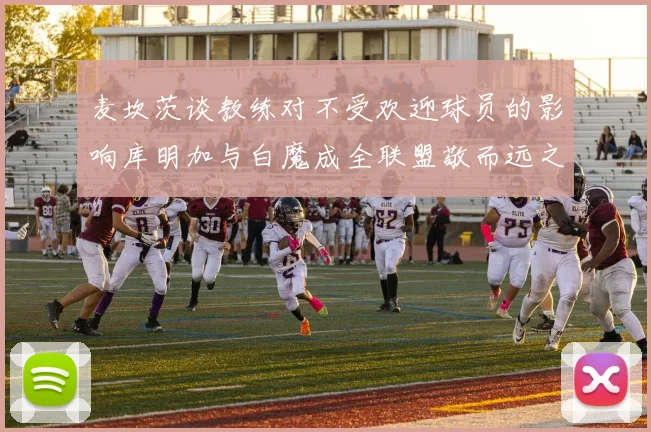 麦坎茨谈教练对不受欢迎球员的影响库明加与白魔成全联盟敬而远之的例证