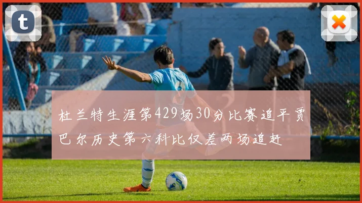 杜兰特生涯第429场30分比赛追平贾巴尔历史第六科比仅差两场追赶