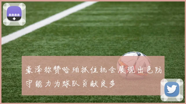 豪泽称赞哈珀抓住机会展现出色防守能力为球队贡献良多