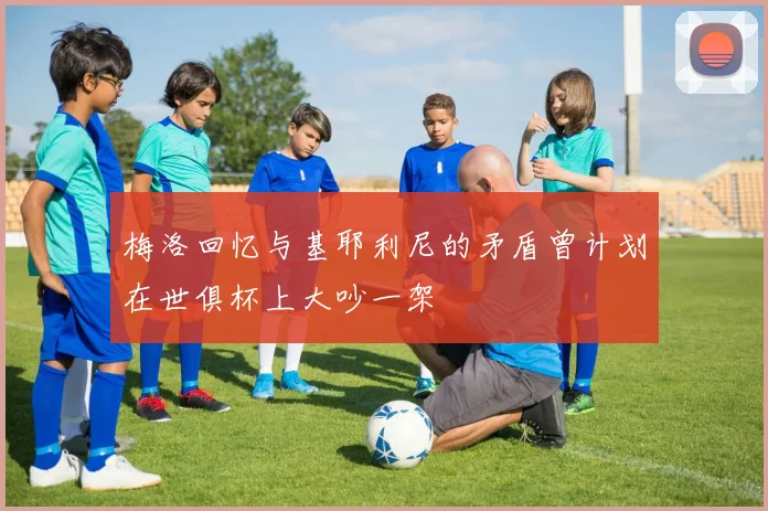 梅洛回忆与基耶利尼的矛盾曾计划在世俱杯上大吵一架