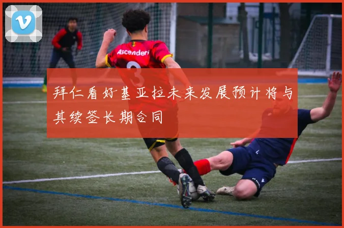 拜仁看好基亚拉未来发展预计将与其续签长期合同