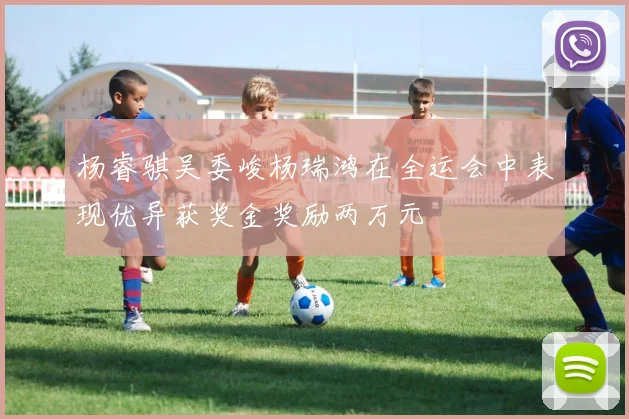 杨睿骐吴委峻杨瑞鸿在全运会中表现优异获奖金奖励两万元