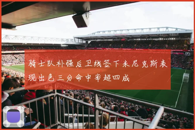 骑士队补强后卫线签下米尼克斯表现出色三分命中率超四成