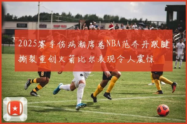 2025赛季伤病潮席卷NBA范乔丹跟腱撕裂重创火箭比尔表现令人震惊