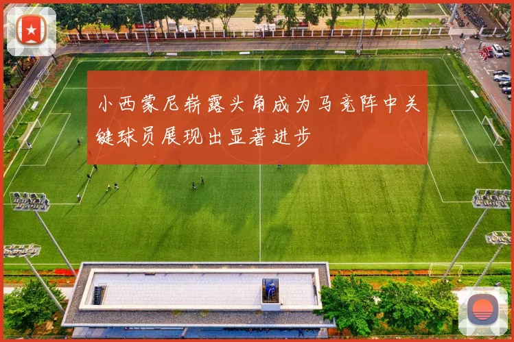 小西蒙尼崭露头角成为马竞阵中关键球员展现出显著进步