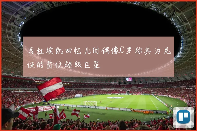 马杜埃凯回忆儿时偶像C罗称其为见证的首位超级巨星