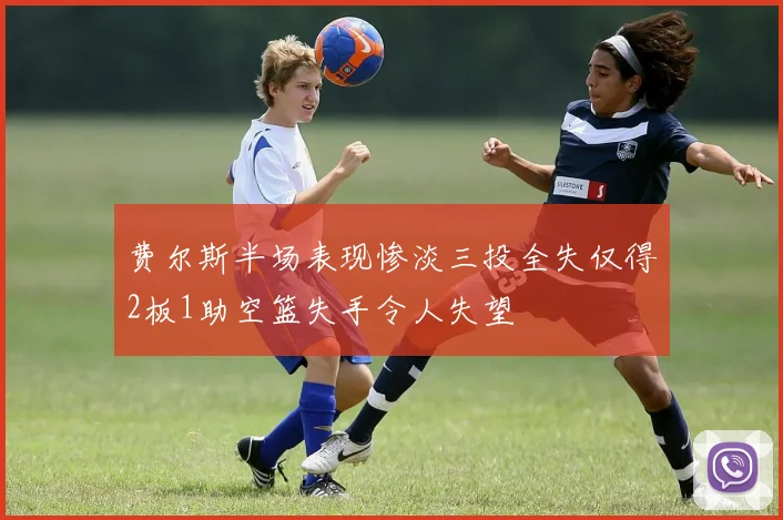 费尔斯半场表现惨淡三投全失仅得2板1助空篮失手令人失望