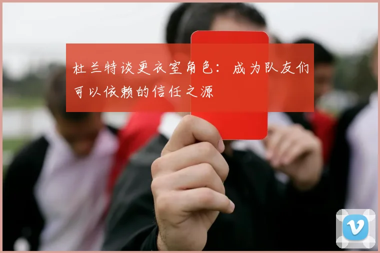 杜兰特谈更衣室角色：成为队友们可以依赖的信任之源