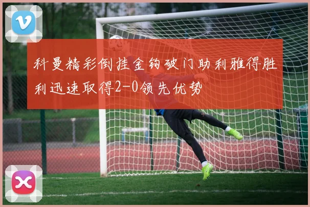 科曼精彩倒挂金钩破门助利雅得胜利迅速取得2-0领先优势