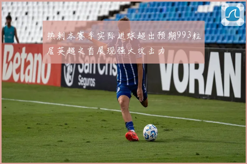 热刺本赛季实际进球超出预期993粒居英超之首展现强大攻击力