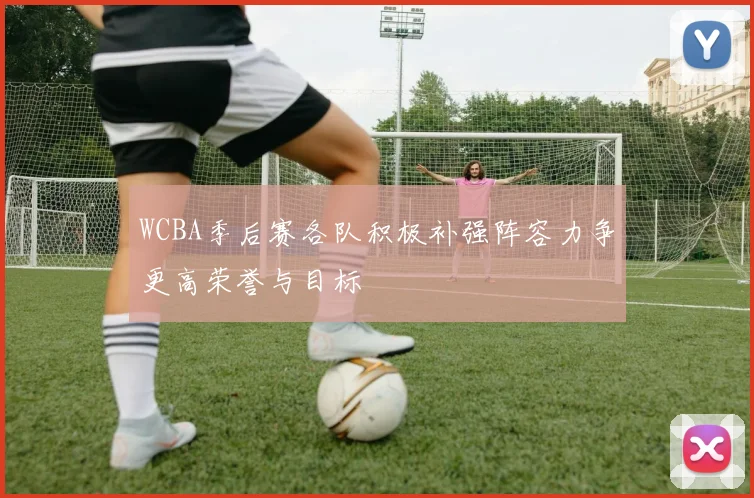 WCBA季后赛各队积极补强阵容力争更高荣誉与目标