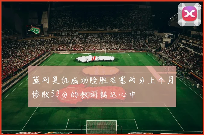 篮网复仇成功险胜活塞两分上个月惨败53分的教训铭记心中