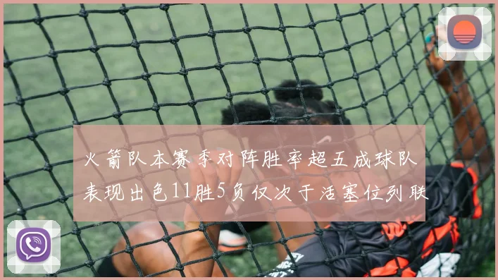 火箭队本赛季对阵胜率超五成球队表现出色11胜5负仅次于活塞位列联盟第二