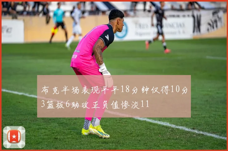 布克半场表现平平18分钟仅得10分3篮板6助攻正负值惨淡11