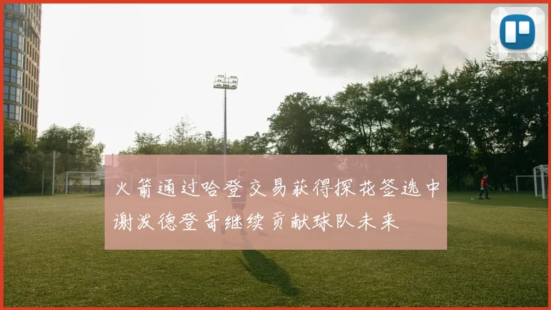 火箭通过哈登交易获得探花签选中谢泼德登哥继续贡献球队未来