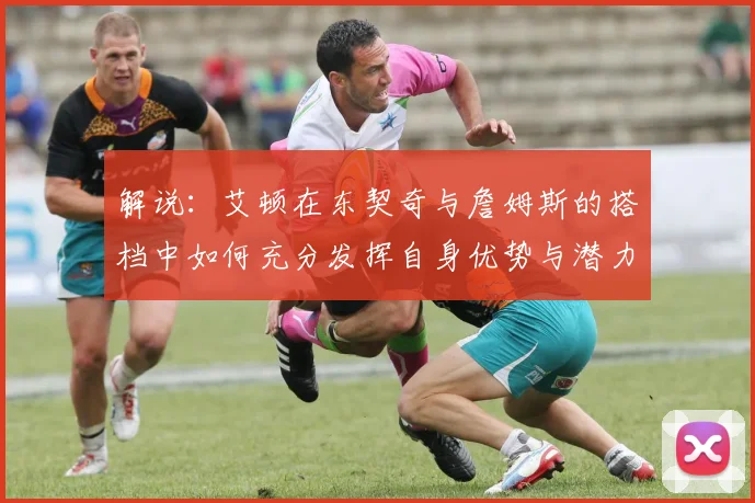 解说：艾顿在东契奇与詹姆斯的搭档中如何充分发挥自身优势与潜力
