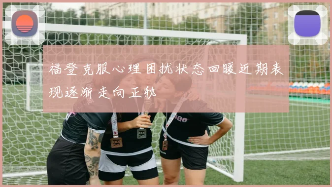福登克服心理困扰状态回暖近期表现逐渐走向正轨