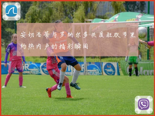 安切洛蒂与罗纳尔多共度狂欢节里约热内卢的精彩瞬间