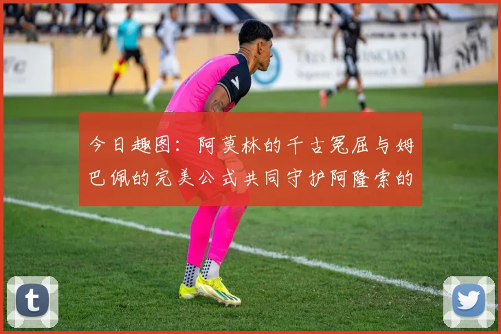 今日趣图：阿莫林的千古冤屈与姆巴佩的完美公式共同守护阿隆索的传奇故事