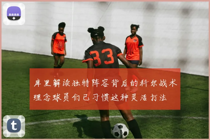 库里解读独特阵容背后的科尔战术理念球员们已习惯这种灵活打法