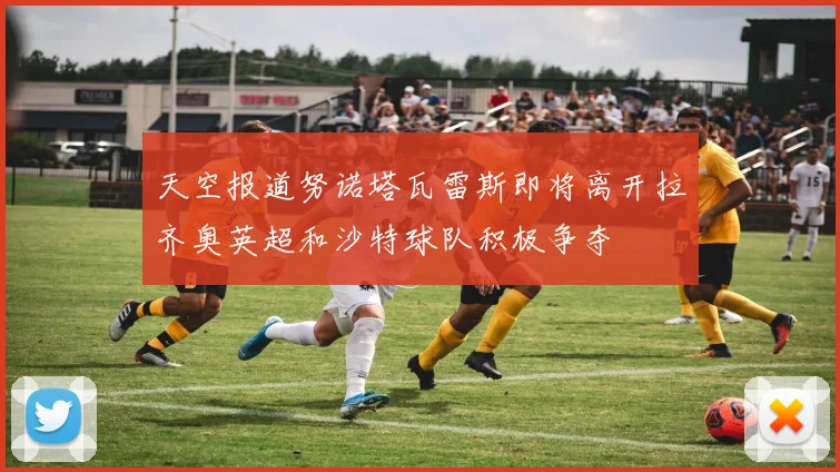天空报道努诺塔瓦雷斯即将离开拉齐奥英超和沙特球队积极争夺