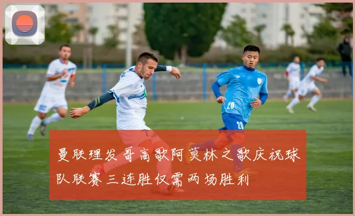曼联理发哥高歌阿莫林之歌庆祝球队联赛三连胜仅需两场胜利