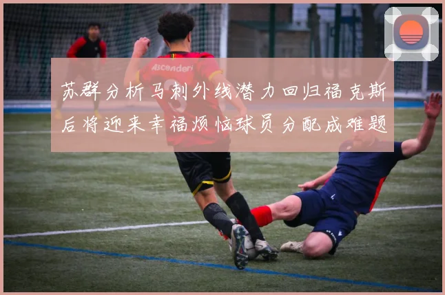 苏群分析马刺外线潜力回归福克斯后将迎来幸福烦恼球员分配成难题