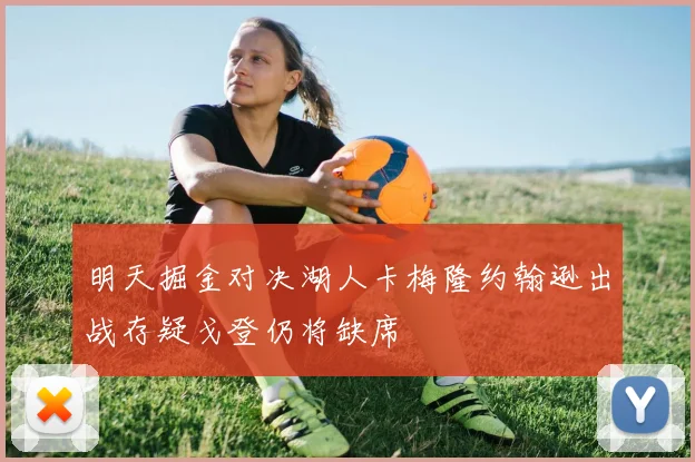 明天掘金对决湖人卡梅隆约翰逊出战存疑戈登仍将缺席