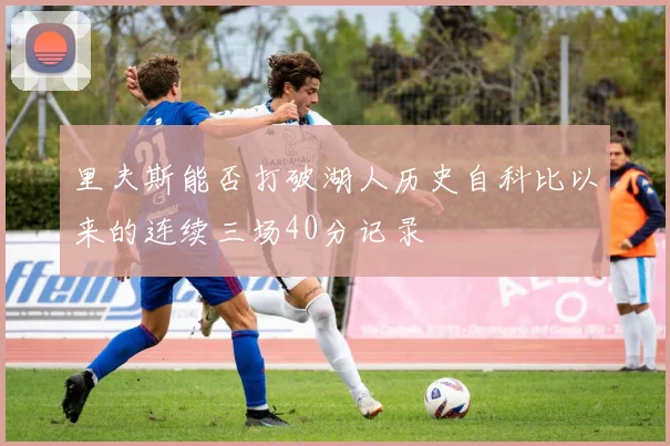 里夫斯能否打破湖人历史自科比以来的连续三场40分记录