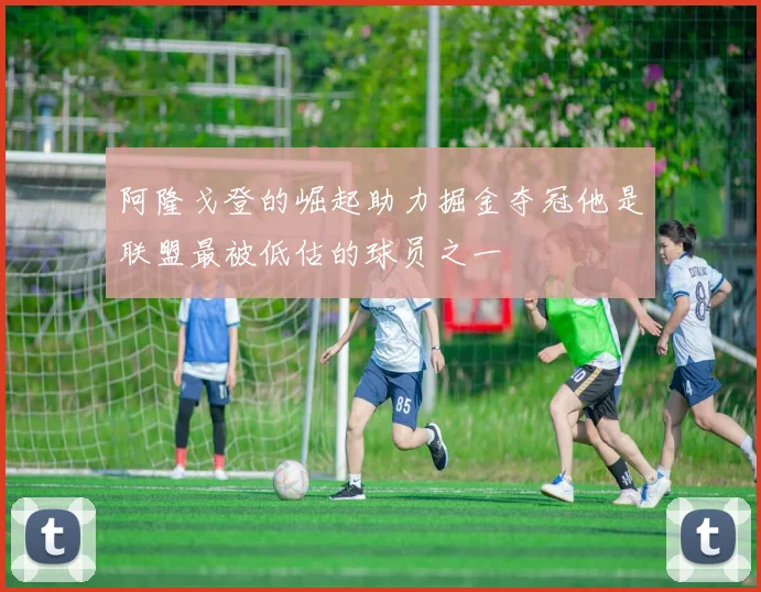 阿隆戈登的崛起助力掘金夺冠他是联盟最被低估的球员之一