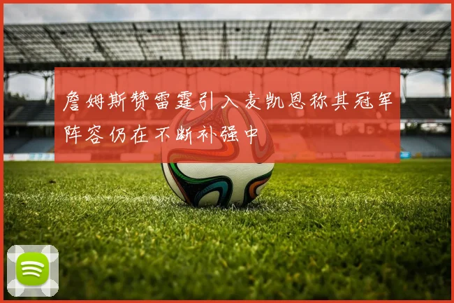 詹姆斯赞雷霆引入麦凯恩称其冠军阵容仍在不断补强中