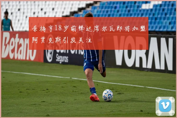 奈梅亨18岁前锋达席尔瓦即将加盟阿贾克斯引发关注