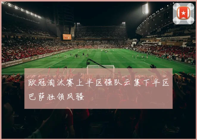 欧冠淘汰赛上半区强队云集下半区巴萨独领风骚