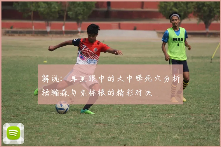 解说：库里眼中的大中锋死穴分析杨瀚森与克林根的精彩对决