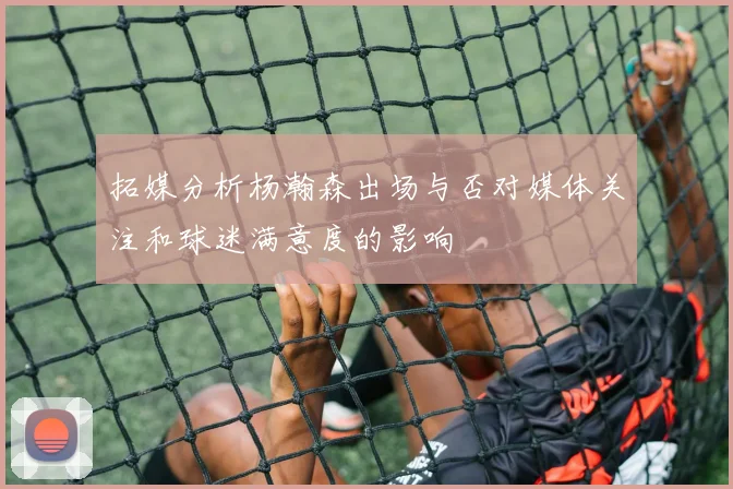 拓媒分析杨瀚森出场与否对媒体关注和球迷满意度的影响