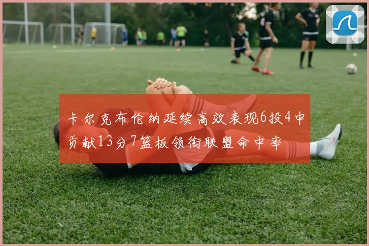 卡尔克布伦纳延续高效表现6投4中贡献13分7篮板领衔联盟命中率