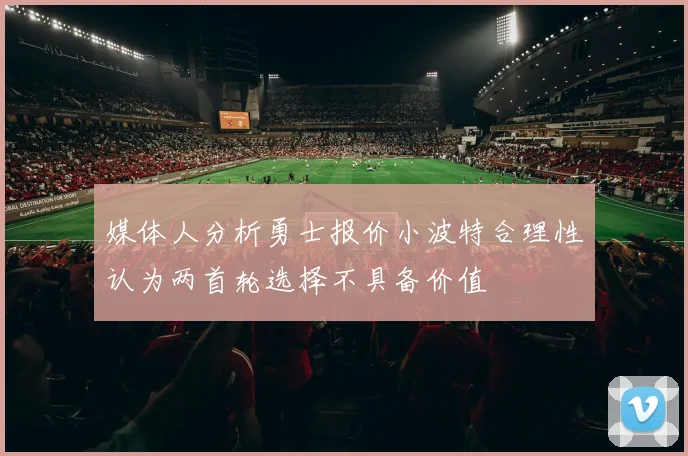 媒体人分析勇士报价小波特合理性认为两首轮选择不具备价值