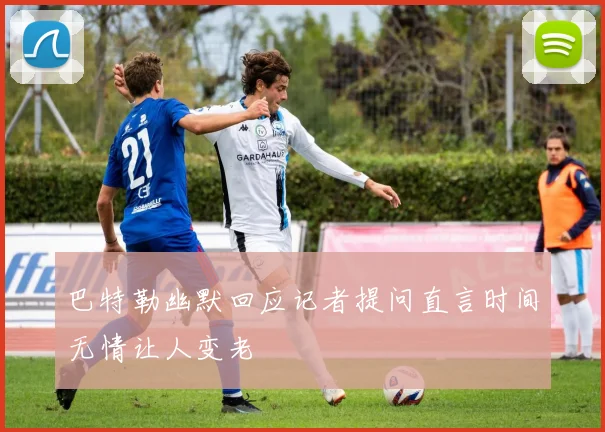 巴特勒幽默回应记者提问直言时间无情让人变老