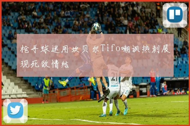 枪手球迷用坎贝尔Tifo嘲讽热刺展现死敌情结