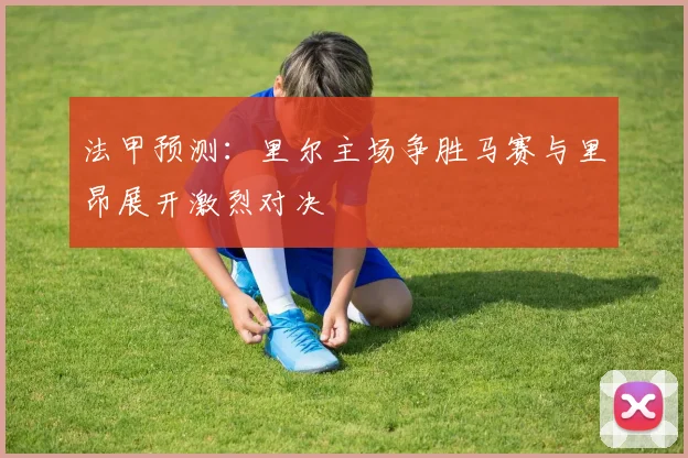 法甲预测：里尔主场争胜马赛与里昂展开激烈对决