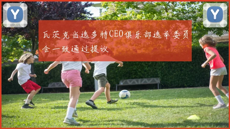 瓦茨克当选多特CEO俱乐部选举委员会一致通过提议