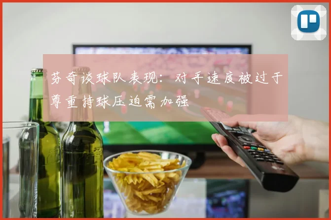 芬奇谈球队表现：对手速度被过于尊重持球压迫需加强