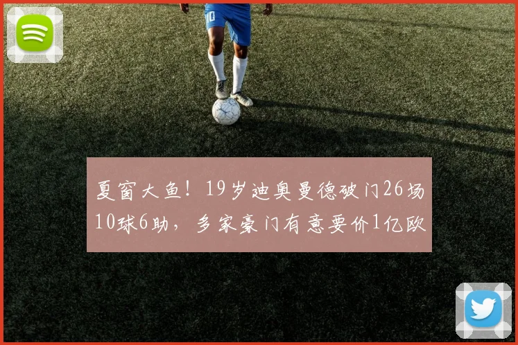 夏窗大鱼！19岁迪奥曼德破门26场10球6助，多家豪门有意要价1亿欧