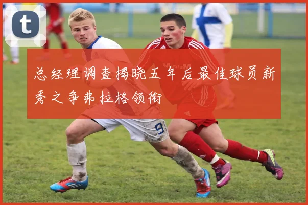 总经理调查揭晓五年后最佳球员新秀之争弗拉格领衔