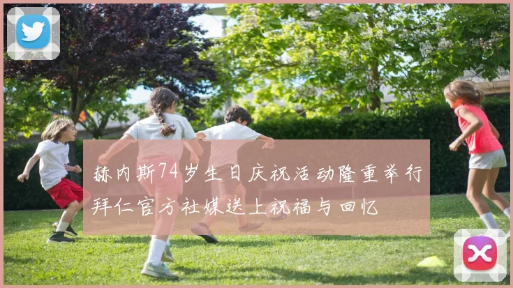 赫内斯74岁生日庆祝活动隆重举行拜仁官方社媒送上祝福与回忆