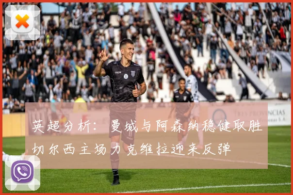 英超分析：曼城与阿森纳稳健取胜切尔西主场力克维拉迎来反弹