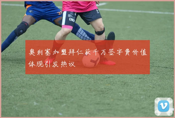 奥利塞加盟拜仁获千万签字费价值体现引发热议